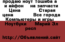 продаю ноут.Тошиба а210 и айфон 4s на запчасти › Цена ­ 1 500 › Старая цена ­ 32 000 - Все города Компьютеры и игры » Ноутбуки   . Марий Эл респ.